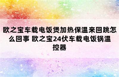 欧之宝车载电饭煲加热保温来回跳怎么回事 欧之宝24伏车载电饭锅温控器